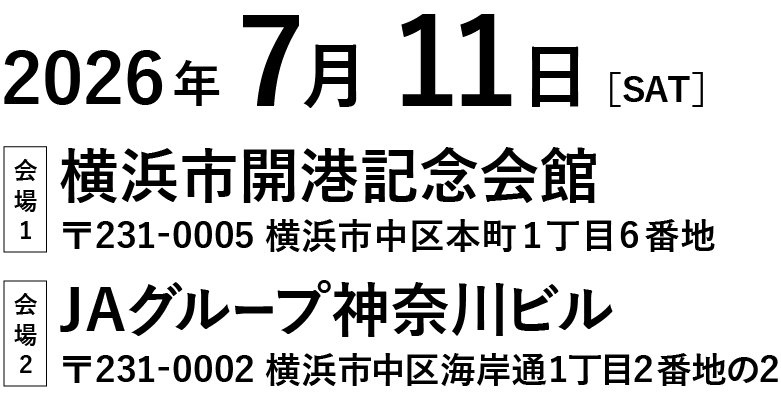 2026年7月11日SAT 会場1 横浜市開港記念会館〒231-0005 横浜市中区本町1丁目6番地 会場2 JAグループ神奈川ビル〒231-0002 横浜市中区海岸通1丁目2番地の2